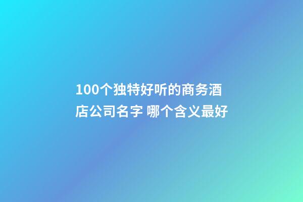 100个独特好听的商务酒店公司名字 哪个含义最好-第1张-公司起名-玄机派